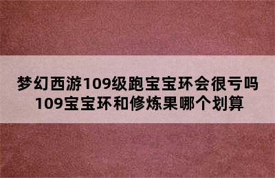 梦幻西游109级跑宝宝环会很亏吗 109宝宝环和修炼果哪个划算